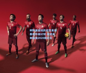 利物浦启动历史性青训基地升级计划 投资未来瞄准2028新纪元