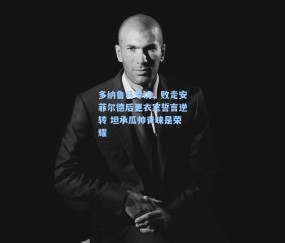 多纳鲁马专访，败走安菲尔德后更衣室誓言逆转 坦承瓜帅青睐是荣耀