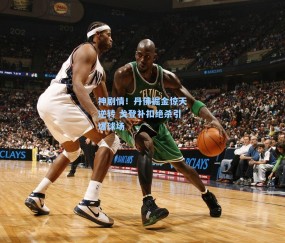 神剧情!丹佛掘金惊天逆转 戈登补扣绝杀引爆球场