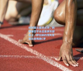 科利莫尔犀利点评，利物浦哲学永远是俱乐部至上，萨拉赫的伟大无需比肩梅西C罗