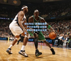 塔拉韦拉门将赛后感慨，卢宁终场神扑定乾坤，否则比赛或将永无终场