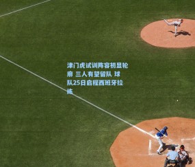 津门虎试训阵容初显轮廓 三人有望留队 球队25日启程西班牙拉练