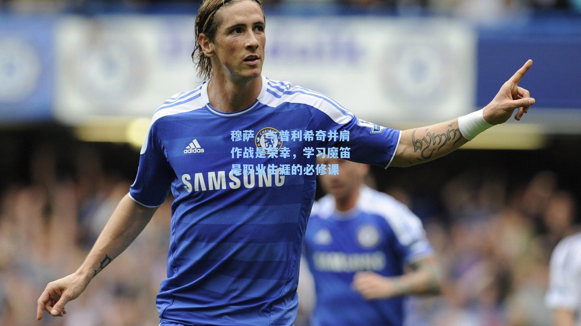 穆萨，与普利希奇并肩作战是荣幸，学习魔笛是职业生涯的必修课