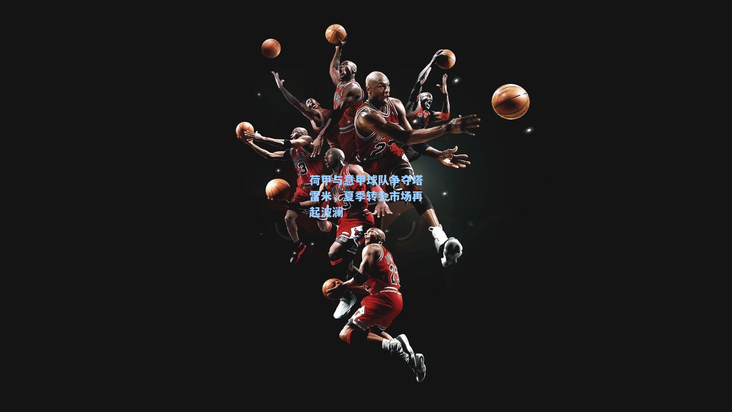 荷甲与意甲球队争夺塔雷米，夏季转会市场再起波澜