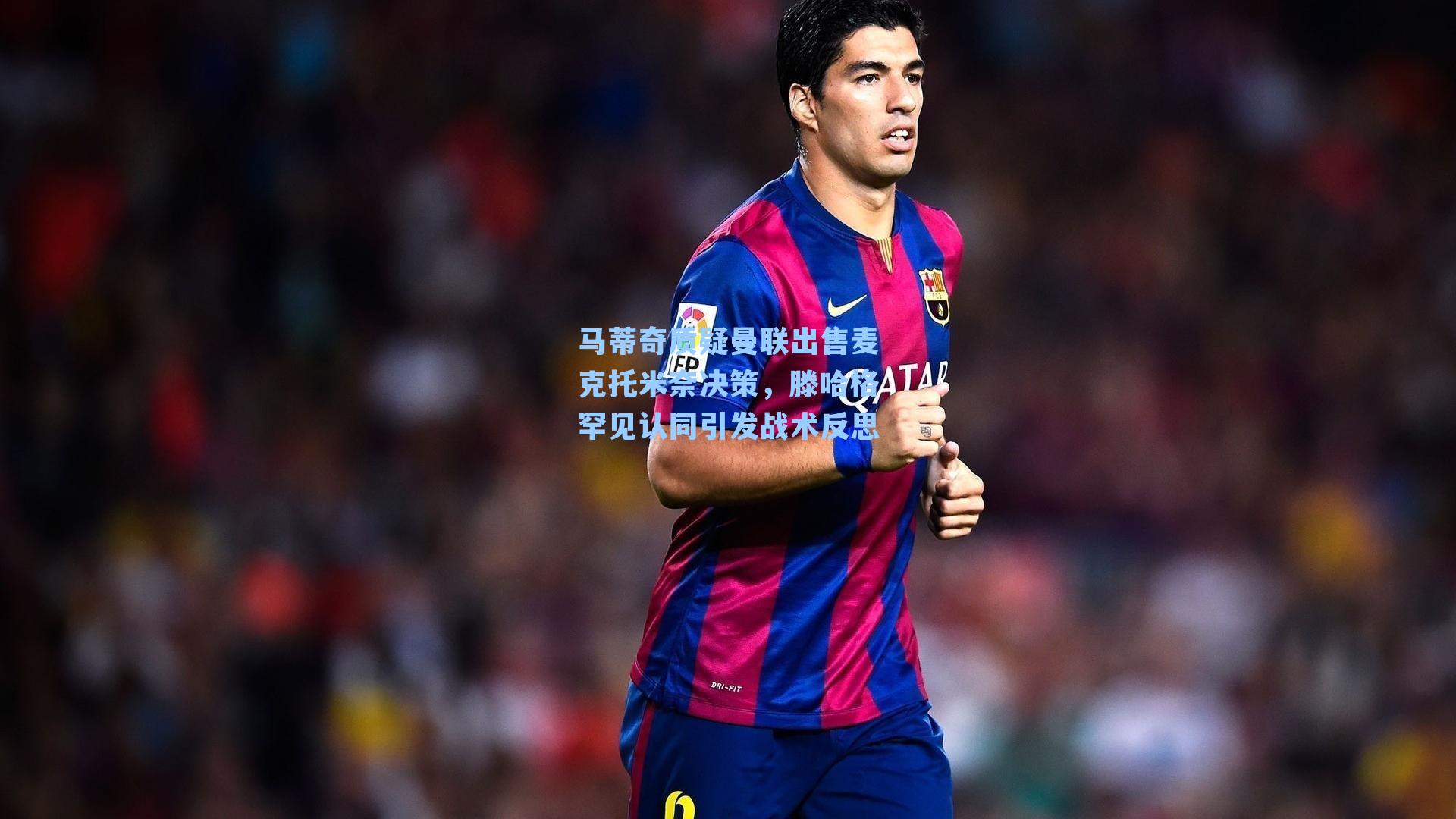 马蒂奇质疑曼联出售麦克托米奈决策，滕哈格罕见认同引发战术反思