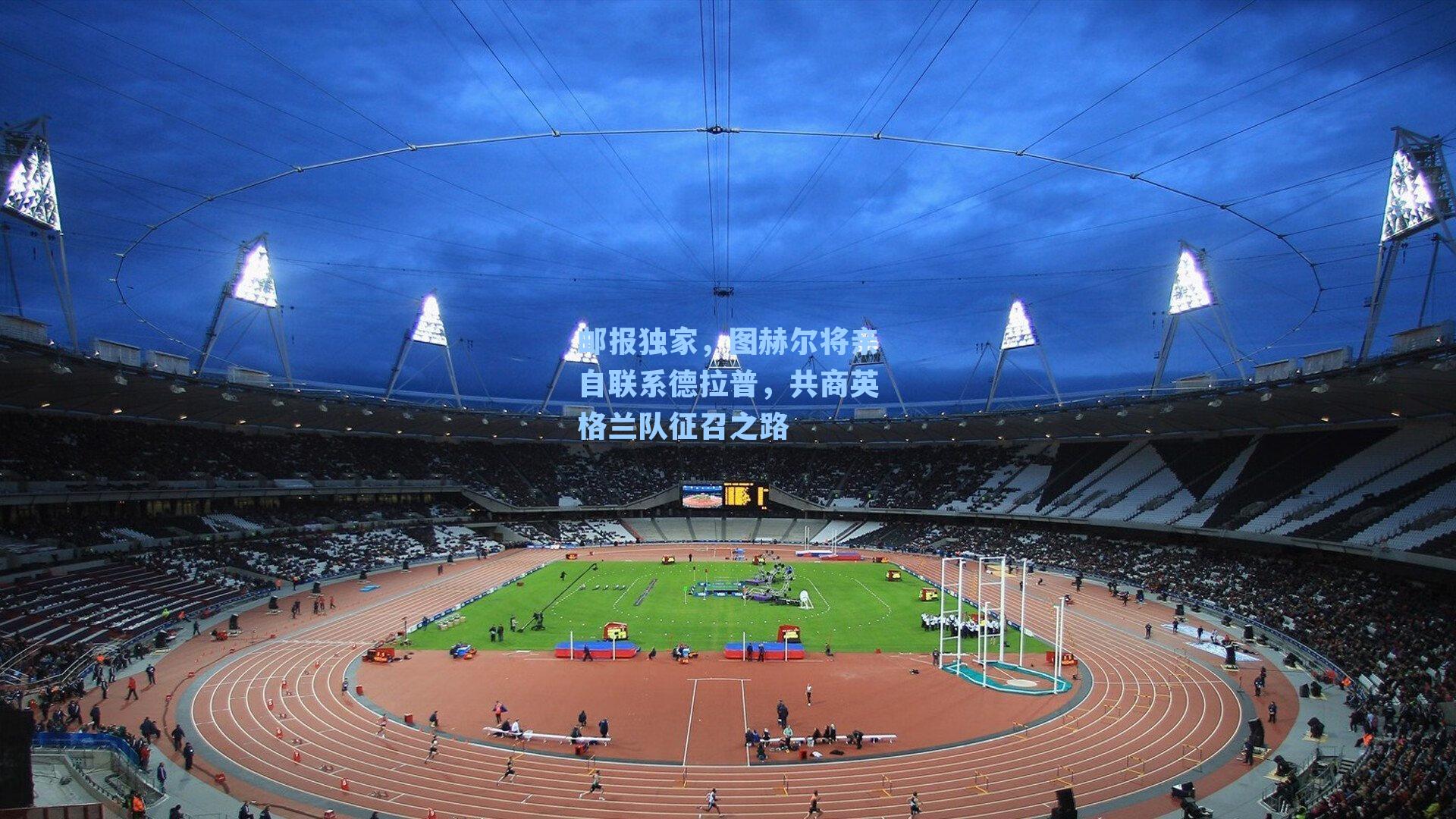 邮报独家,图赫尔将亲自联系德拉普,共商英格兰队征召之路