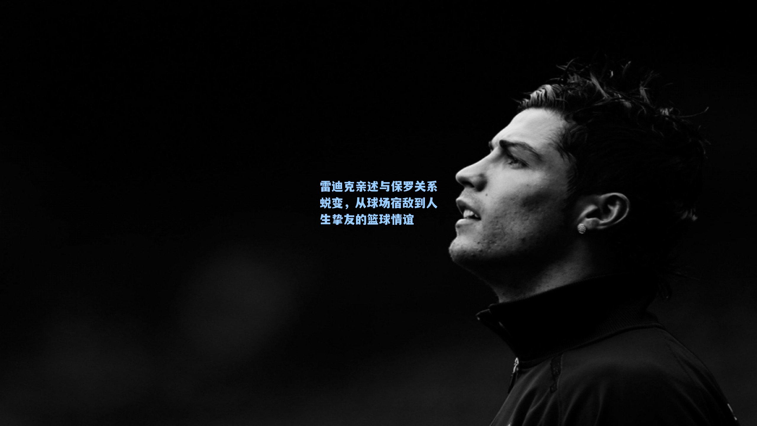 雷迪克亲述与保罗关系蜕变，从球场宿敌到人生挚友的篮球情谊