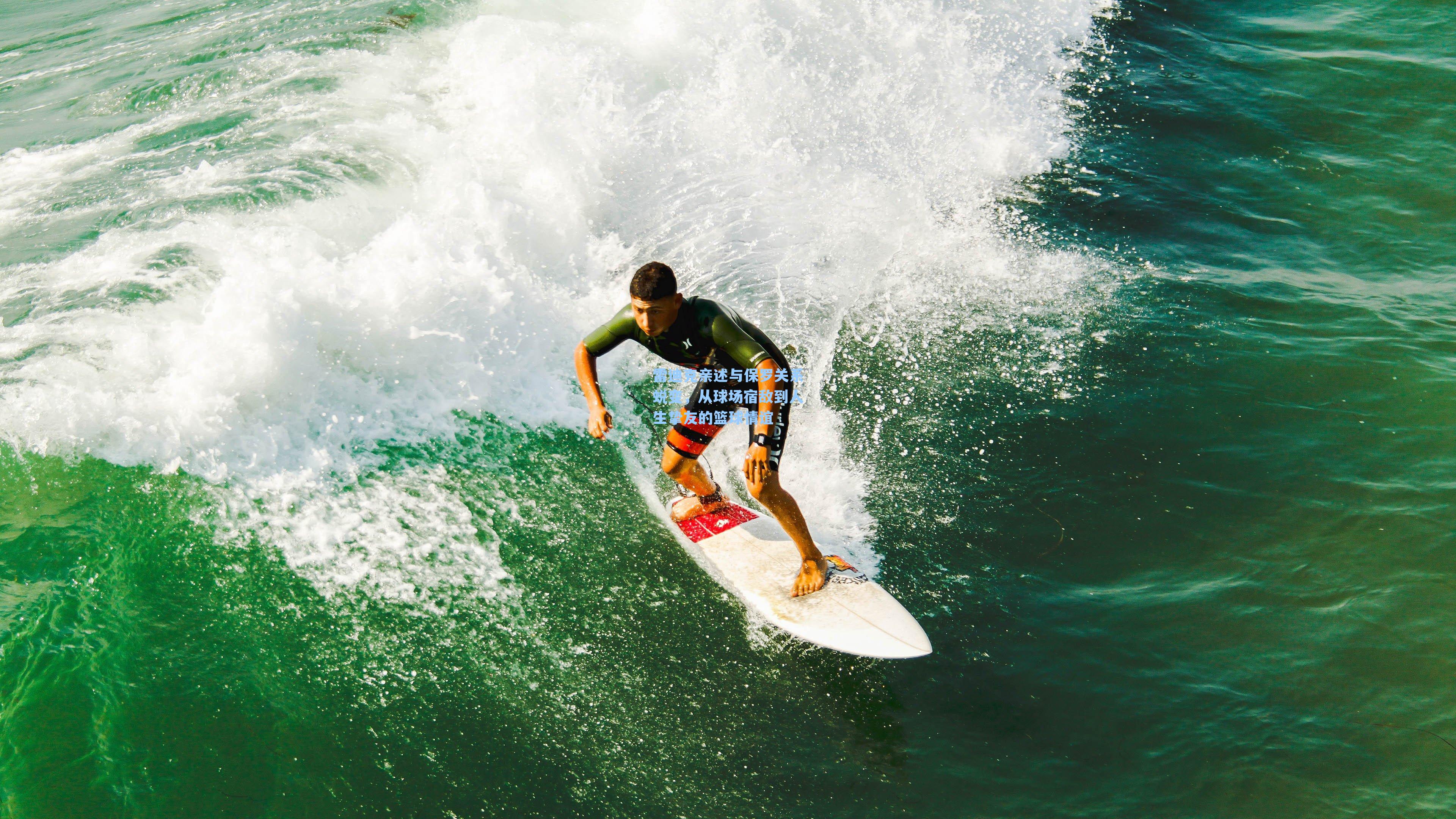 雷迪克亲述与保罗关系蜕变，从球场宿敌到人生挚友的篮球情谊