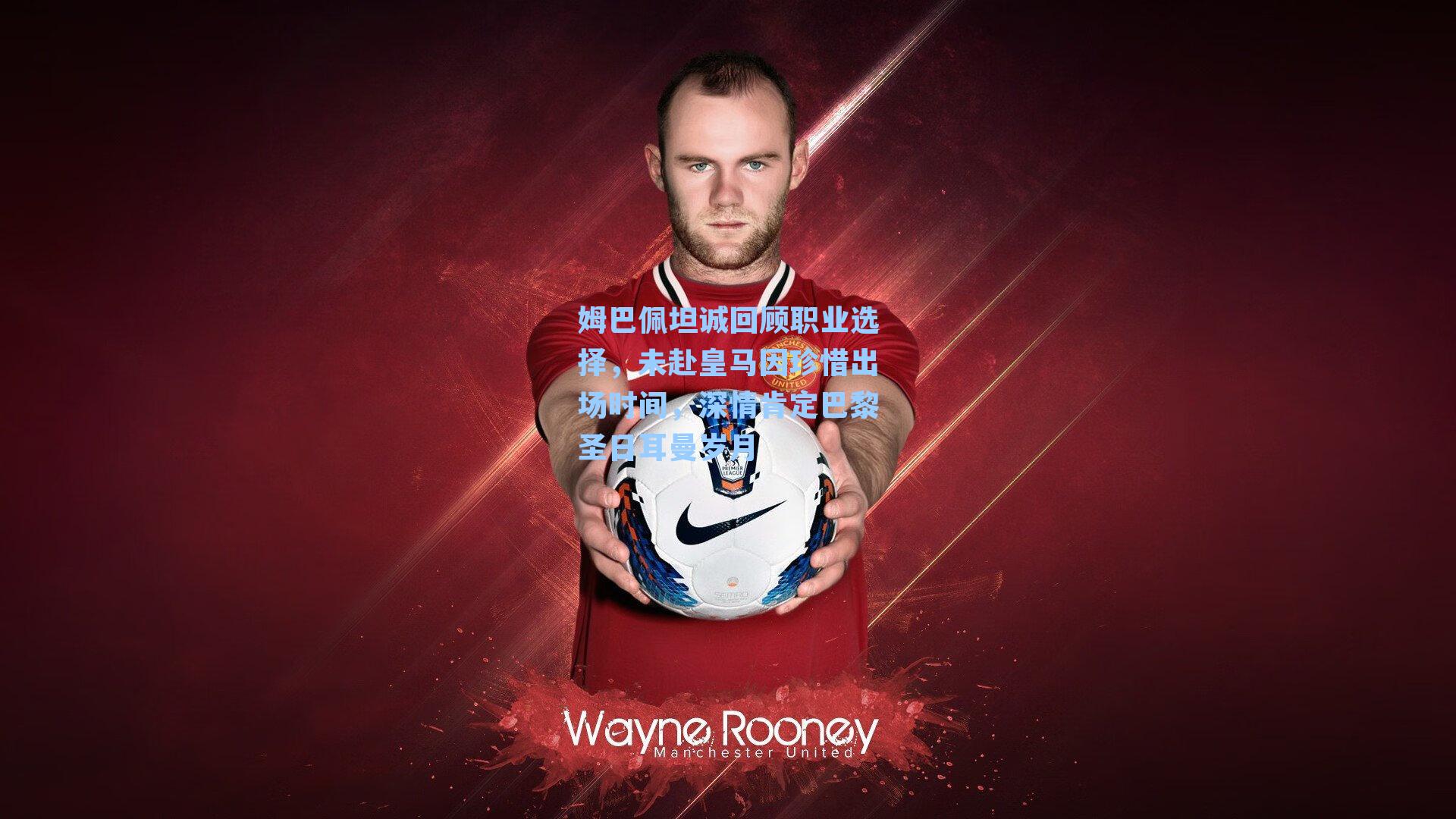 姆巴佩坦诚回顾职业选择，未赴皇马因珍惜出场时间，深情肯定巴黎圣日耳曼岁月