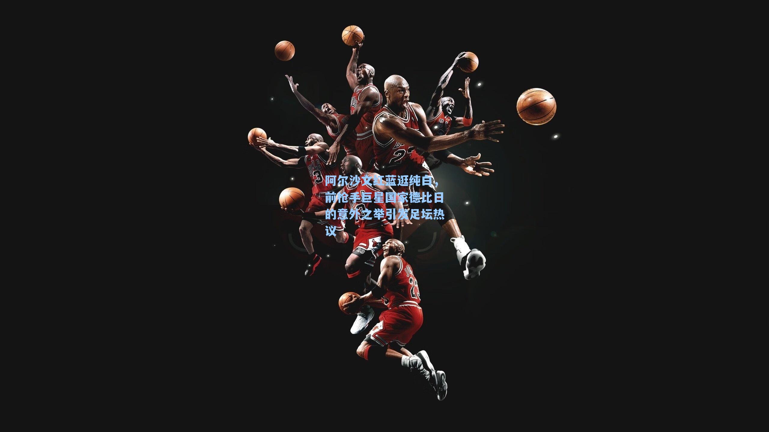 阿尔沙文红蓝逛纯白，前枪手巨星国家德比日的意外之举引发足坛热议