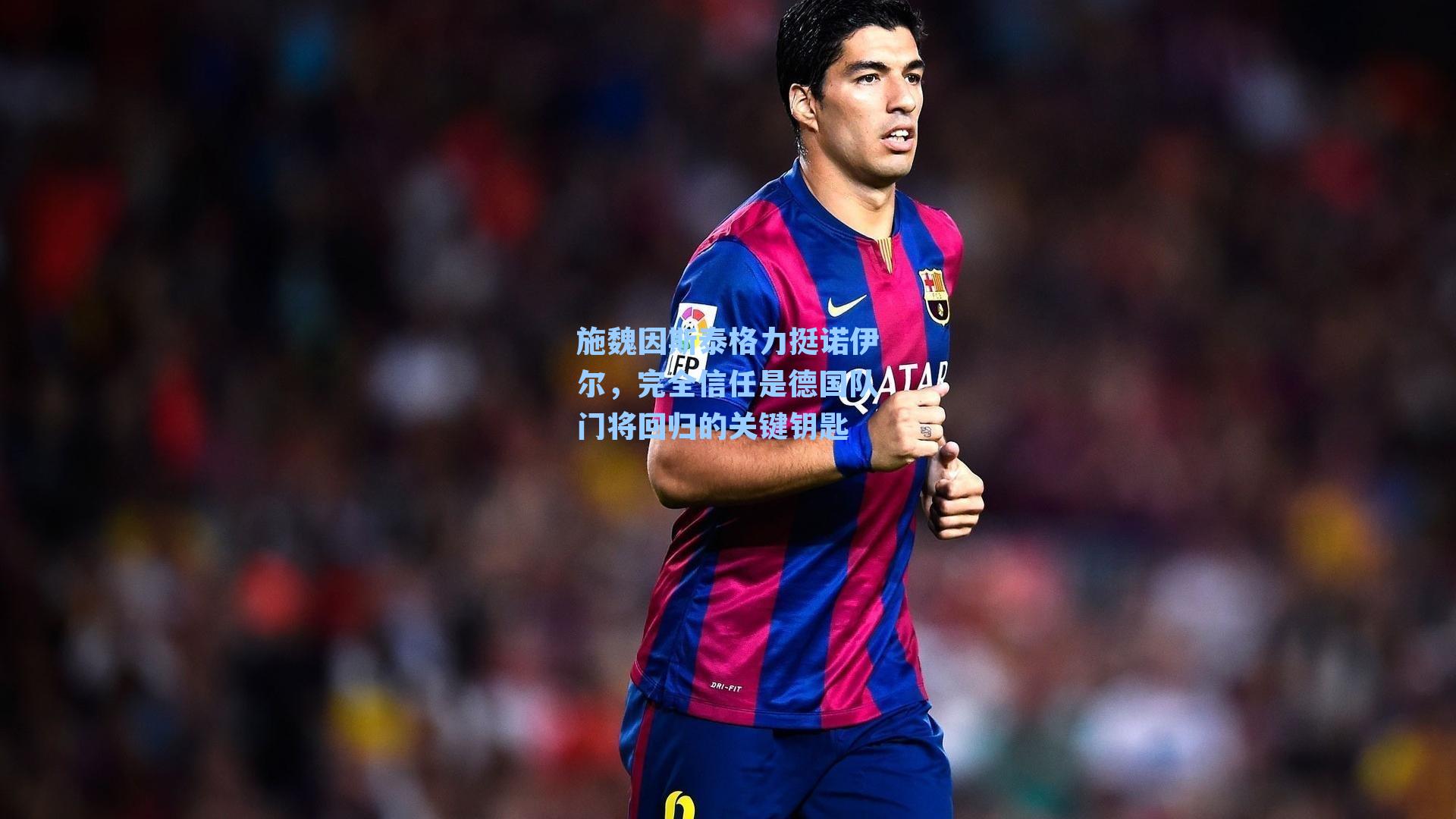 施魏因斯泰格力挺诺伊尔,完全信任是德国队门将回归的关键钥匙