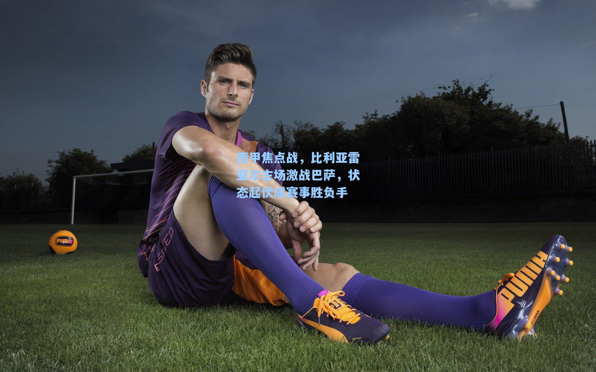 西甲焦点战，比利亚雷亚尔主场激战巴萨，状态起伏成赛事胜负手