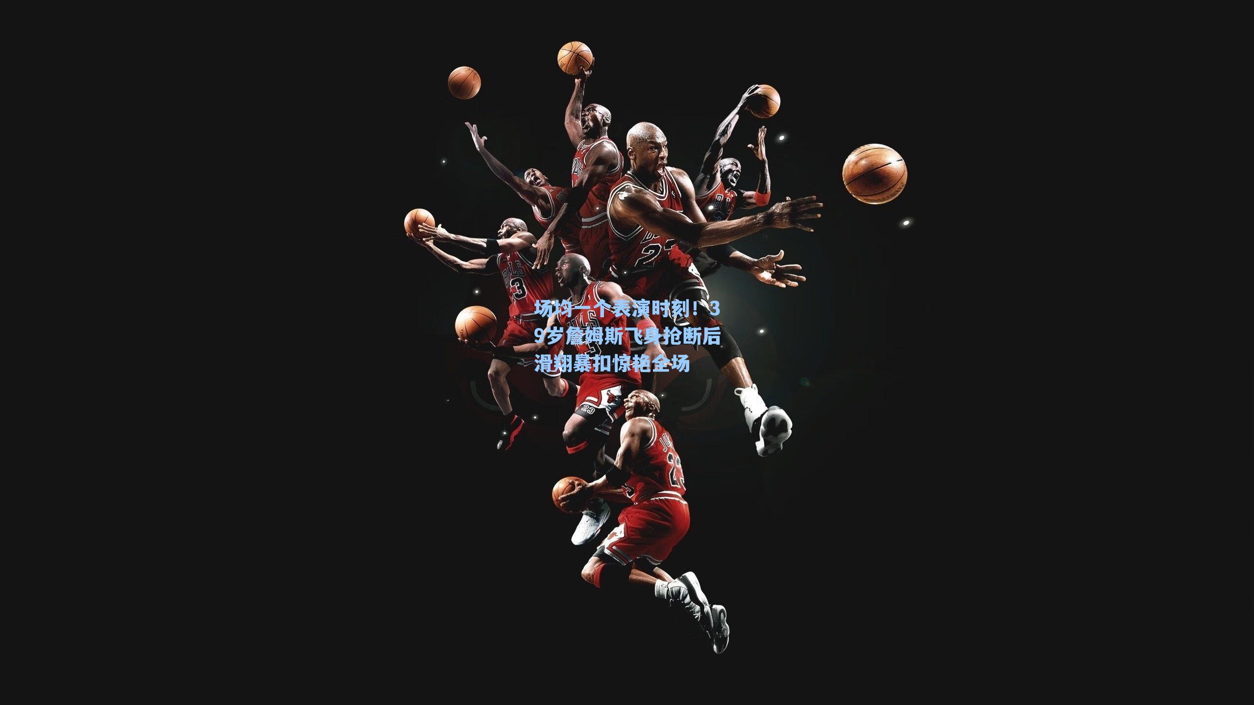 场均一个表演时刻！39岁詹姆斯飞身抢断后滑翔暴扣惊艳全场