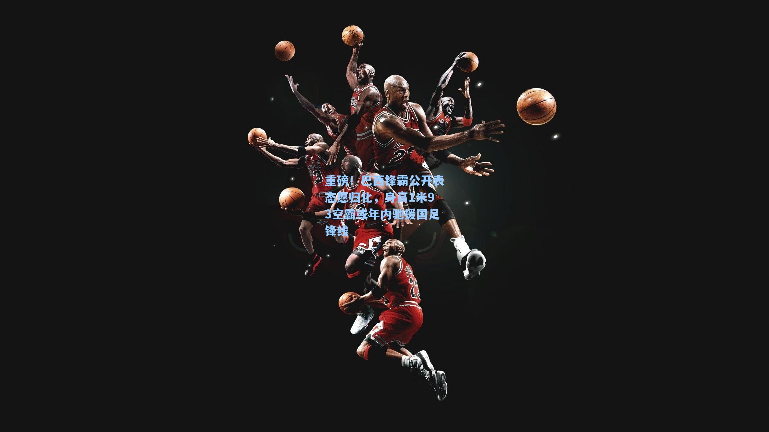 重磅！巴西锋霸公开表态愿归化，身高1米93空霸或年内驰援国足锋线