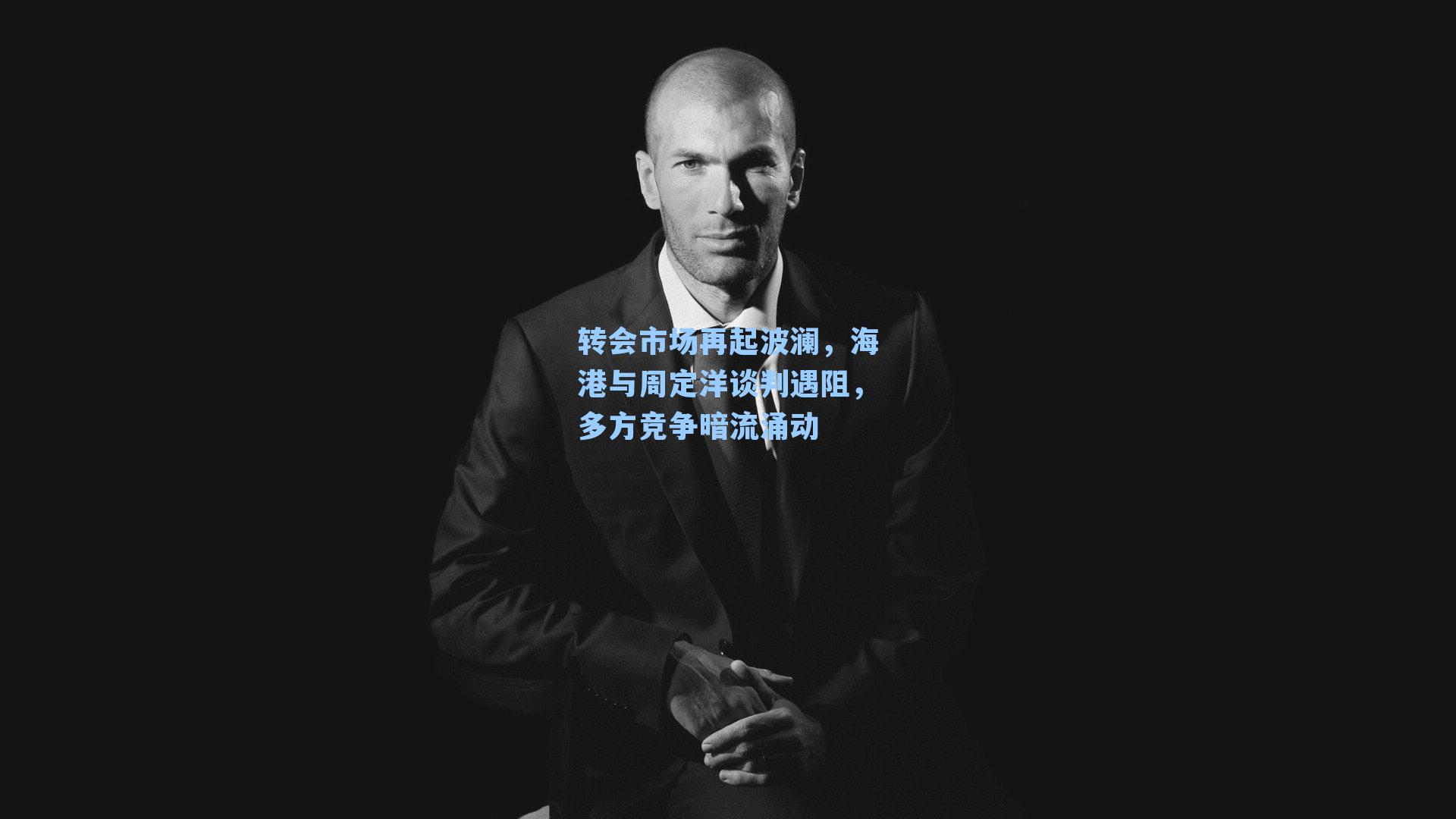 转会市场再起波澜，海港与周定洋谈判遇阻，多方竞争暗流涌动