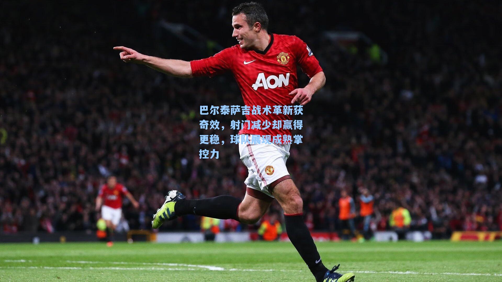 巴尔泰萨吉战术革新获奇效，射门减少却赢得更稳，球队展现成熟掌控力
